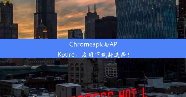 Chromeapk与APKpure：应用下载新选择！