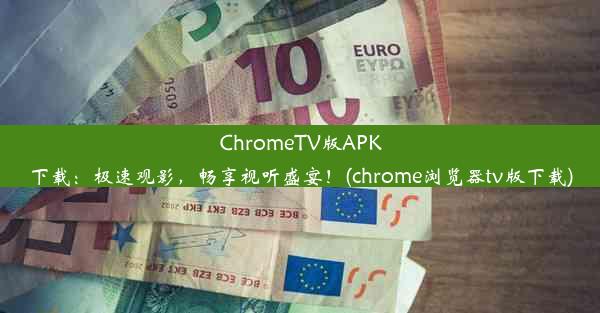 ChromeTV版APK下载：极速观影，畅享视听盛宴！(chrome浏览器tv版下载)