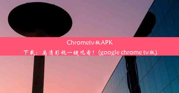 Chrometv版APK下载：高清影视一键观看！(google chrome tv版)