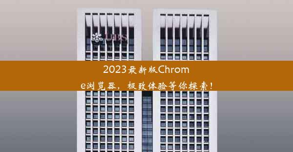 2023最新版Chrome浏览器，极致体验等你探索！