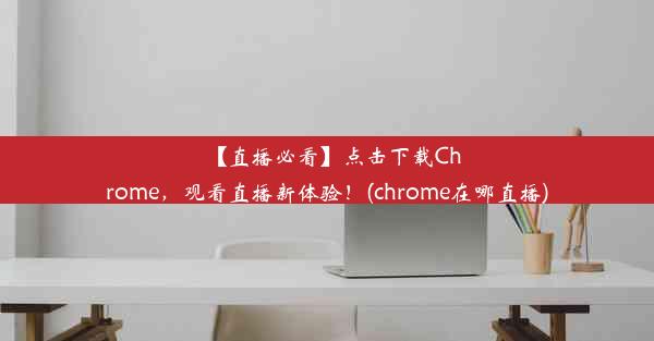 【直播必看】点击下载Chrome，观看直播新体验！(chrome在哪直播)