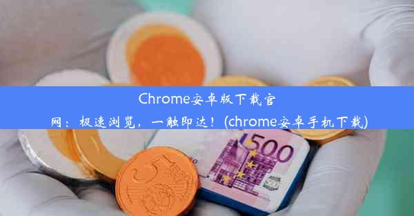 Chrome安卓版下载官网：极速浏览，一触即达！(chrome安卓手机下载)