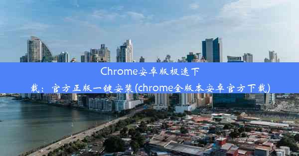 Chrome安卓版极速下载：官方正版一键安装(chrome全版本安卓官方下载)