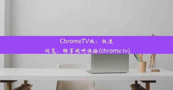 ChromeTV版：极速浏览，畅享视听体验(chrome tv)