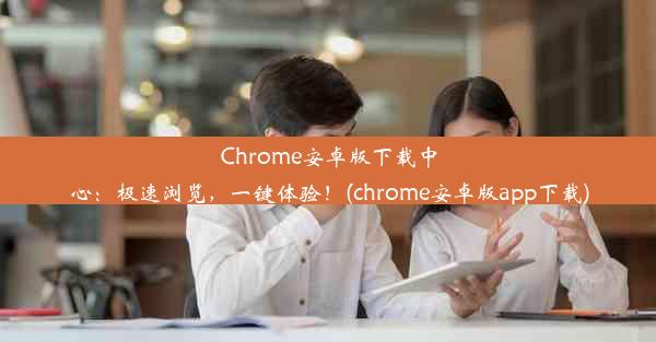 Chrome安卓版下载中心：极速浏览，一键体验！(chrome安卓版app下载)