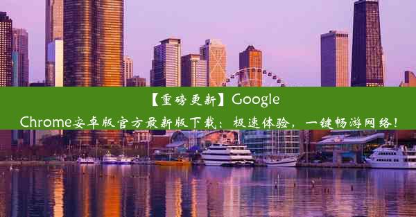 【重磅更新】GoogleChrome安卓版官方最新版下载：极速体验，一键畅游网络！