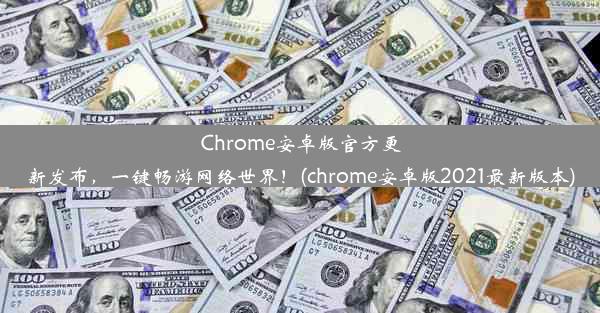 Chrome安卓版官方更新发布，一键畅游网络世界！(chrome安卓版2021最新版本)