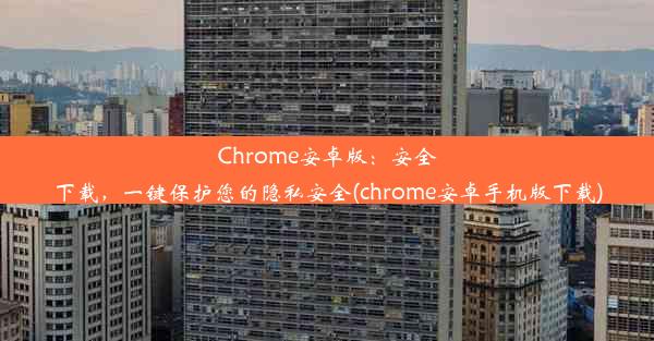 Chrome安卓版：安全下载，一键保护您的隐私安全(chrome安卓手机版下载)