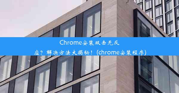 Chrome安装双击无反应？解决方法大揭秘！(chrome安装程序)