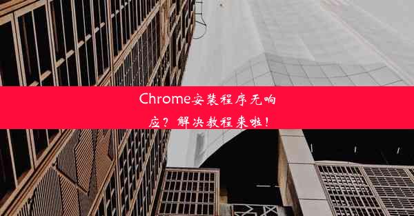 Chrome安装程序无响应？解决教程来啦！