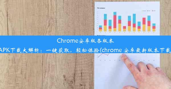 Chrome安卓版各版本APK下载大解析：一键获取，轻松体验(chrome 安卓最新版本下载)