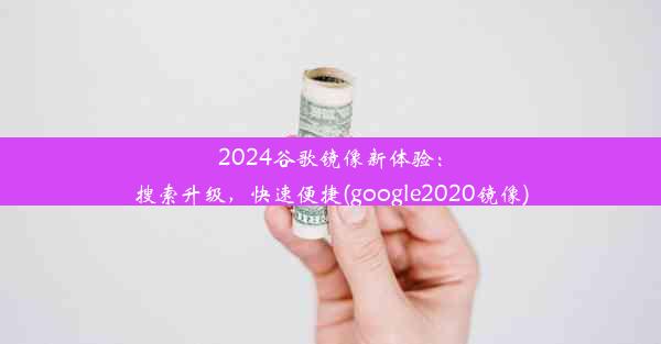 2024谷歌镜像新体验：搜索升级，快速便捷(google2020镜像)