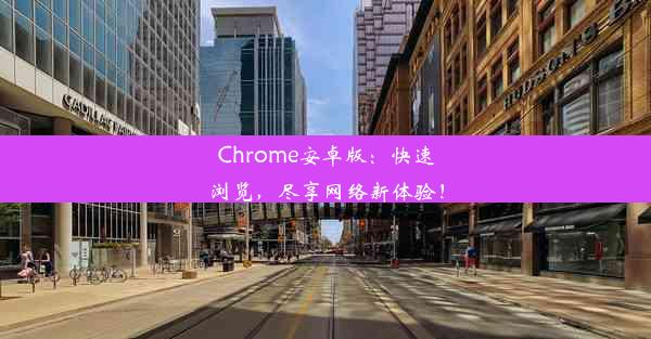 Chrome安卓版：快速浏览，尽享网络新体验！