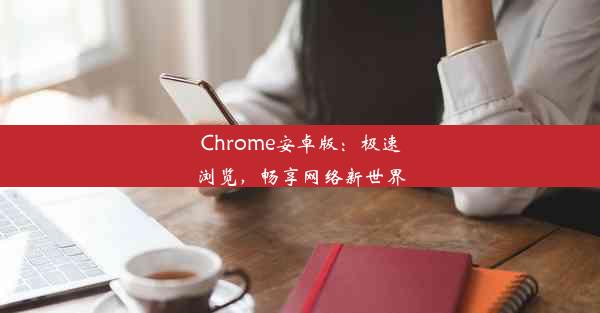 Chrome安卓版：极速浏览，畅享网络新世界