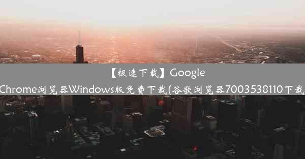 【极速下载】GoogleChrome浏览器Windows版免费下载(谷歌浏览器7003538110下载)