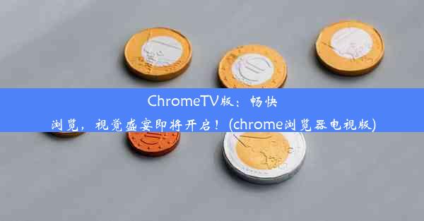 ChromeTV版：畅快浏览，视觉盛宴即将开启！(chrome浏览器电视版)