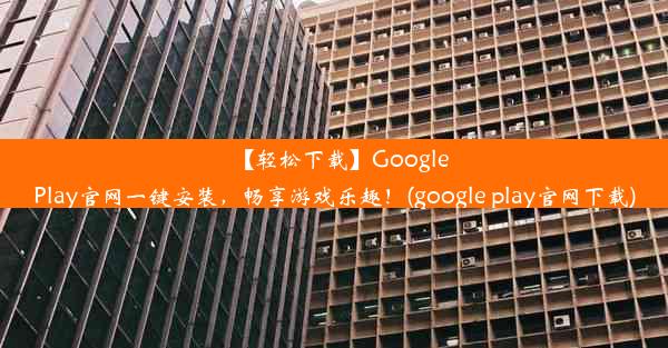 【轻松下载】GooglePlay官网一键安装，畅享游戏乐趣！(google play官网下载)