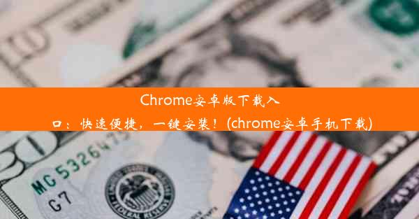 Chrome安卓版下载入口：快速便捷，一键安装！(chrome安卓手机下载)