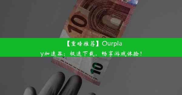 【重磅推荐】Ourplay加速器：极速下载，畅享游戏体验！