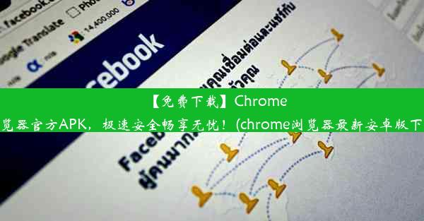 【免费下载】Chrome浏览器官方APK，极速安全畅享无忧！(chrome浏览器最新安卓版下载)