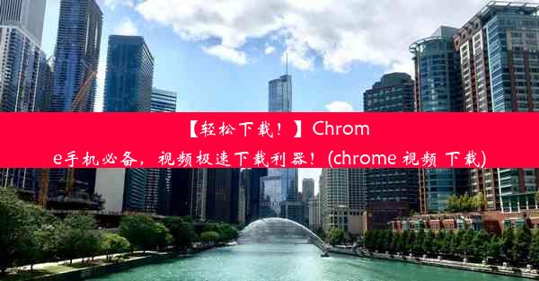 【轻松下载！】Chrome手机必备，视频极速下载利器！(chrome 视频 下载)