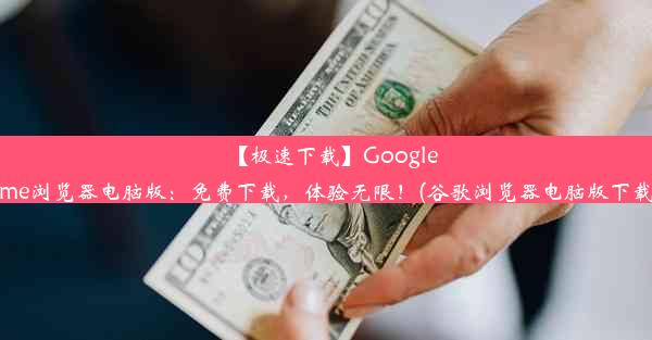 【极速下载】GoogleChrome浏览器电脑版：免费下载，体验无限！(谷歌浏览器电脑版下载网址)