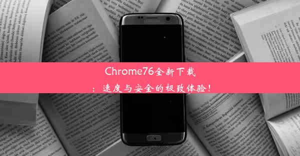 Chrome76全新下载：速度与安全的极致体验！