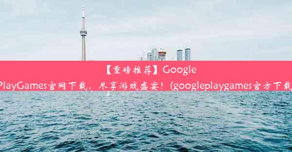 【重磅推荐】GooglePlayGames官网下载，尽享游戏盛宴！(googleplaygames官方下载)