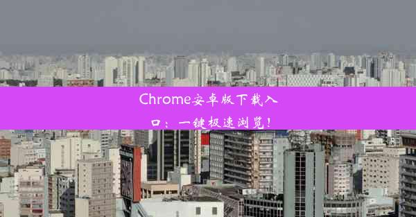 Chrome安卓版下载入口：一键极速浏览！