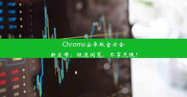 Chrome安卓版官方全新发布：极速浏览，尽享无限！