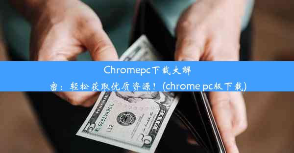 Chromepc下载大解密：轻松获取优质资源！(chrome pc版下载)