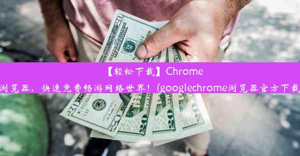 【轻松下载】Chrome浏览器，快速免费畅游网络世界！(googlechrome浏览器官方下载)