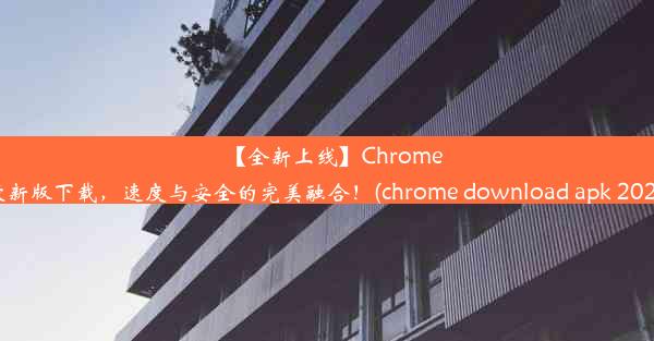 【全新上线】Chrome最新版下载，速度与安全的完美融合！(chrome download apk 2021)