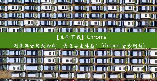 【立即下载】Chrome浏览器官网最新版，快速安全体验！(chrome官方网站)