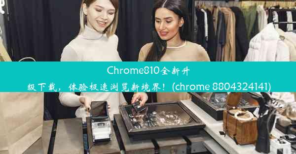 Chrome810全新升级下载，体验极速浏览新境界！(chrome 8804324141)