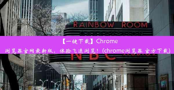 【一键下载】Chrome浏览器官网最新版，体验飞速浏览！(chrome浏览器 官方下载)