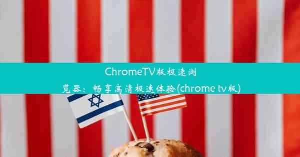 ChromeTV版极速浏览器：畅享高清极速体验(chrome tv版)