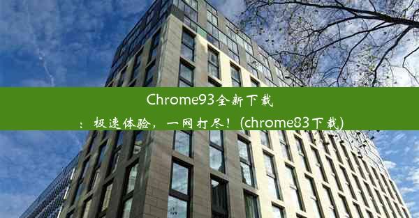 Chrome93全新下载：极速体验，一网打尽！(chrome83下载)