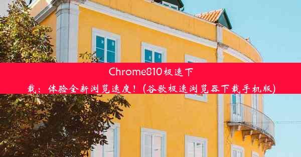 Chrome810极速下载：体验全新浏览速度！(谷歌极速浏览器下载手机版)