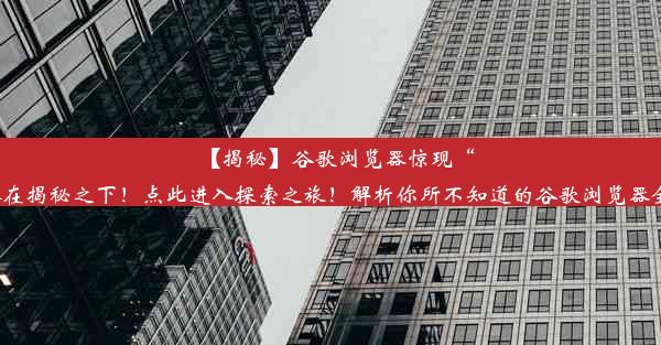 【揭秘】谷歌浏览器惊现“隐藏身份”：深入了解浏览器背后的“神奇”细节！探索真相尽在揭秘之下！点此进入探索之旅！解析你所不