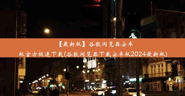 【最新版】谷歌浏览器安卓版官方极速下载(谷歌浏览器下载安卓版2024最新版)