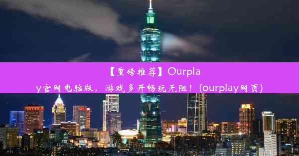 【重磅推荐】Ourplay官网电脑版，游戏多开畅玩无阻！(ourplay网页)