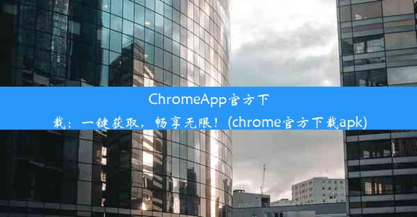 ChromeApp官方下载：一键获取，畅享无限！(chrome官方下载apk)