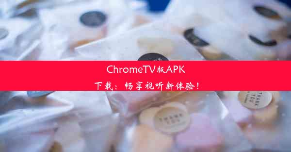 ChromeTV版APK下载：畅享视听新体验！