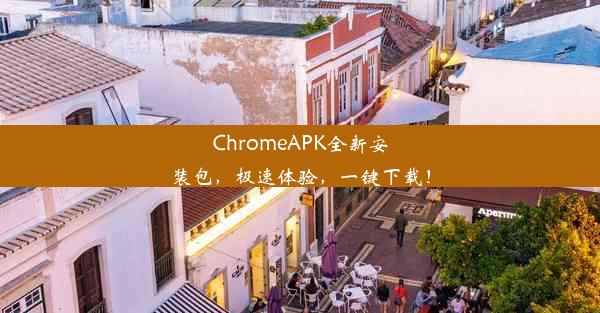 ChromeAPK全新安装包，极速体验，一键下载！