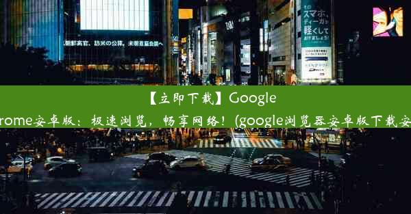 【立即下载】GoogleChrome安卓版：极速浏览，畅享网络！(google浏览器安卓版下载安装)