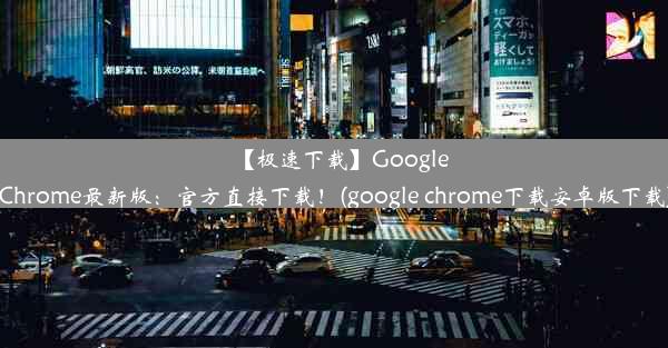 【极速下载】GoogleChrome最新版：官方直接下载！(google chrome下载安卓版下载)