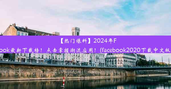 【热门爆料】2024年Facebook最新下载榜！点击掌握潮流应用！(facebook2020下载中文版安卓)