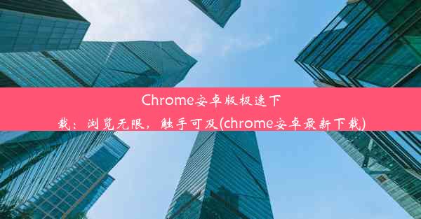 Chrome安卓版极速下载：浏览无限，触手可及(chrome安卓最新下载)