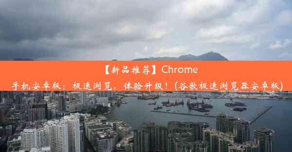 【新品推荐】Chrome手机安卓版：极速浏览，体验升级！(谷歌极速浏览器安卓版)